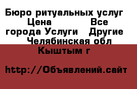 Бюро ритуальных услуг › Цена ­ 3 000 - Все города Услуги » Другие   . Челябинская обл.,Кыштым г.